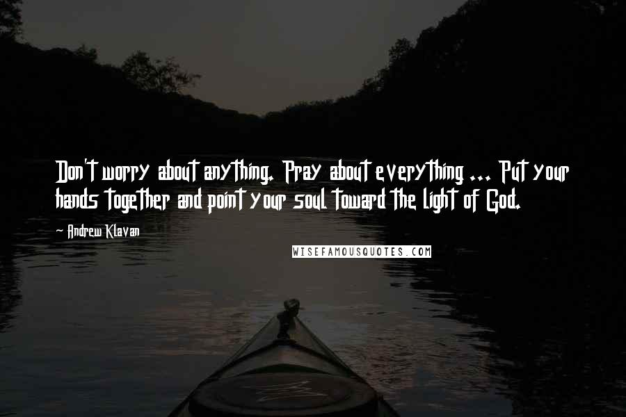 Andrew Klavan Quotes: Don't worry about anything. Pray about everything ... Put your hands together and point your soul toward the light of God.