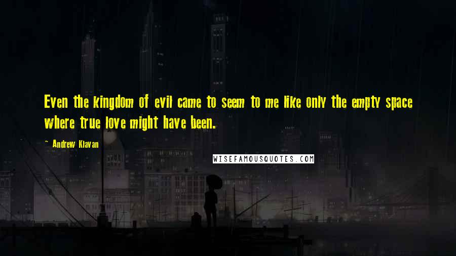 Andrew Klavan Quotes: Even the kingdom of evil came to seem to me like only the empty space where true love might have been.