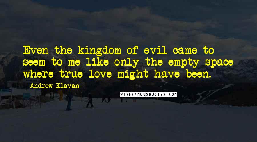 Andrew Klavan Quotes: Even the kingdom of evil came to seem to me like only the empty space where true love might have been.