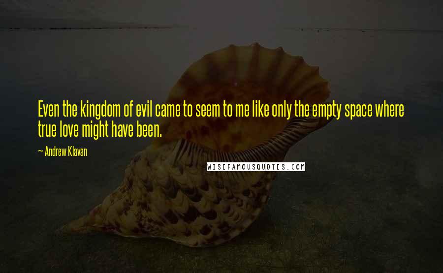 Andrew Klavan Quotes: Even the kingdom of evil came to seem to me like only the empty space where true love might have been.