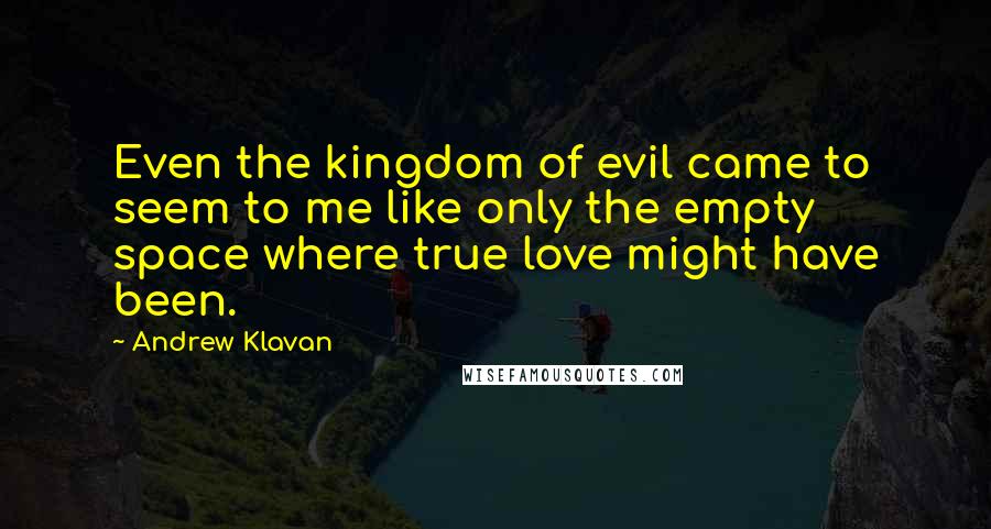 Andrew Klavan Quotes: Even the kingdom of evil came to seem to me like only the empty space where true love might have been.