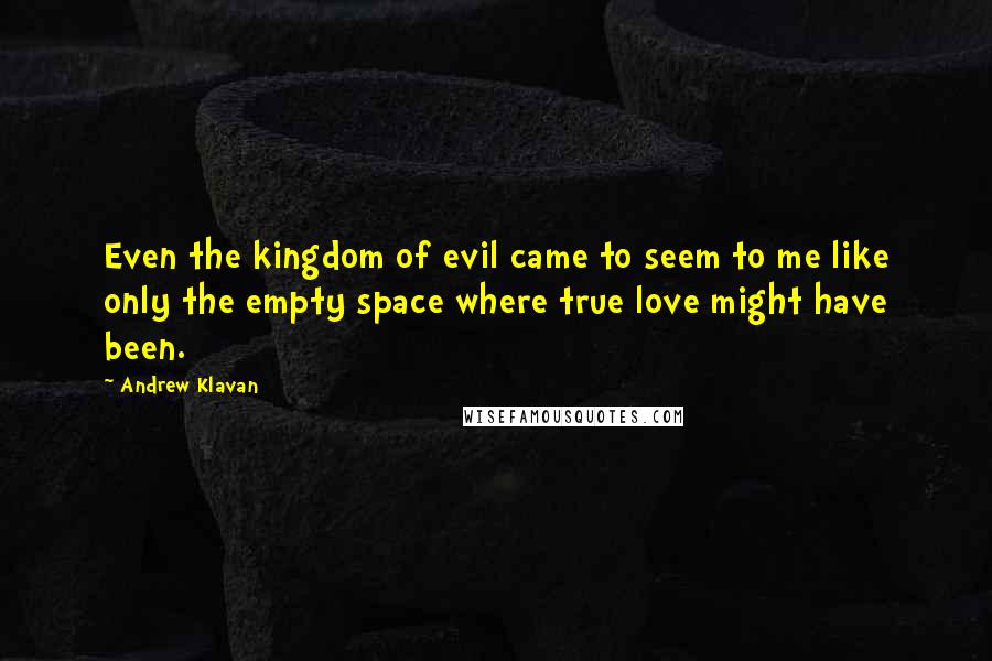 Andrew Klavan Quotes: Even the kingdom of evil came to seem to me like only the empty space where true love might have been.