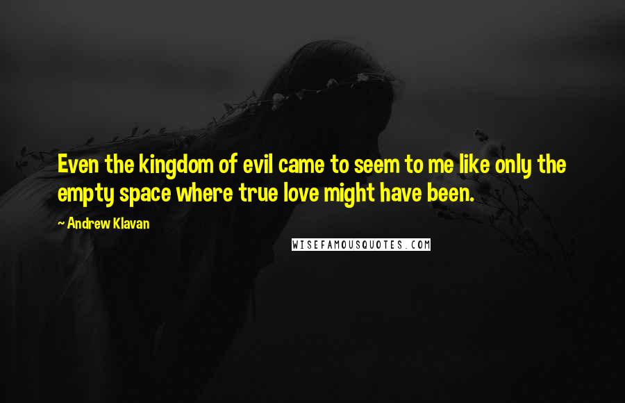 Andrew Klavan Quotes: Even the kingdom of evil came to seem to me like only the empty space where true love might have been.