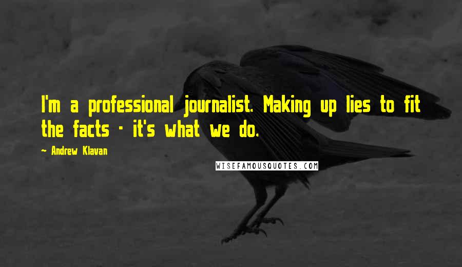 Andrew Klavan Quotes: I'm a professional journalist. Making up lies to fit the facts - it's what we do.