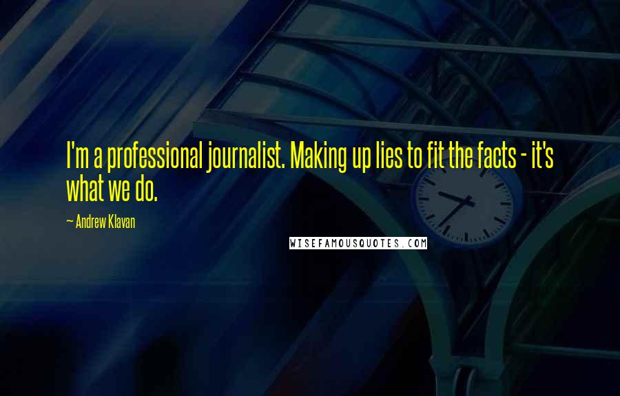 Andrew Klavan Quotes: I'm a professional journalist. Making up lies to fit the facts - it's what we do.