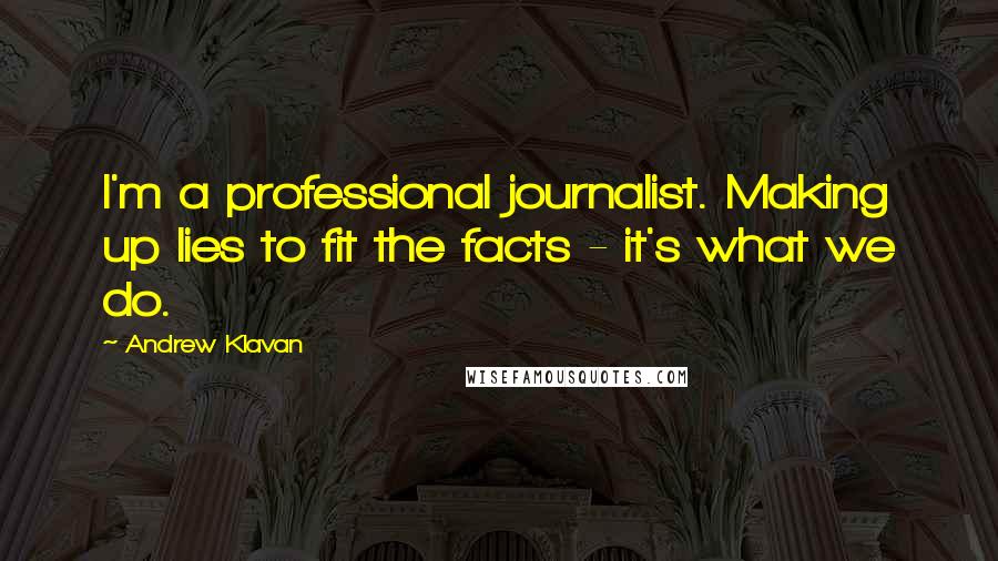 Andrew Klavan Quotes: I'm a professional journalist. Making up lies to fit the facts - it's what we do.