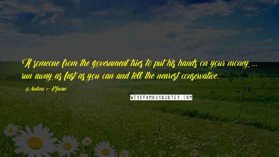 Andrew Klavan Quotes: If someone from the government tries to put his hands on your money ... run away as fast as you can and tell the nearest conservative.