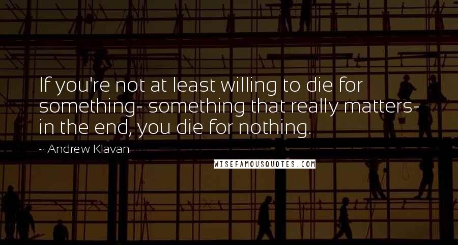 Andrew Klavan Quotes: If you're not at least willing to die for something- something that really matters- in the end, you die for nothing.