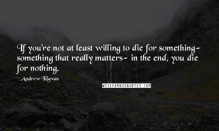 Andrew Klavan Quotes: If you're not at least willing to die for something- something that really matters- in the end, you die for nothing.