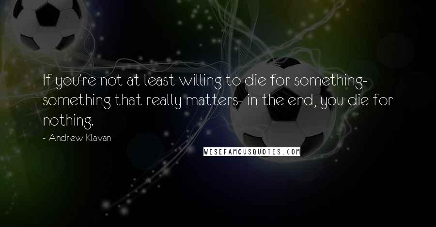 Andrew Klavan Quotes: If you're not at least willing to die for something- something that really matters- in the end, you die for nothing.