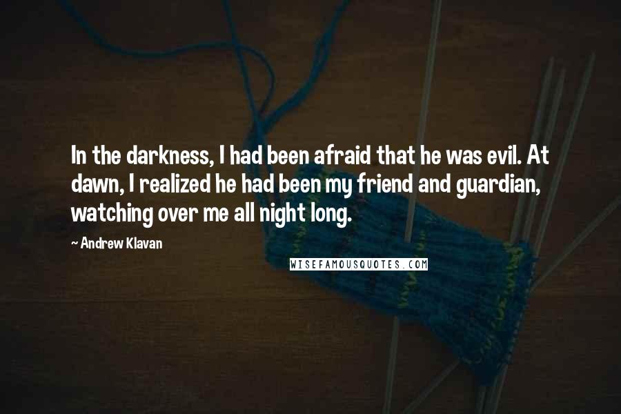 Andrew Klavan Quotes: In the darkness, I had been afraid that he was evil. At dawn, I realized he had been my friend and guardian, watching over me all night long.