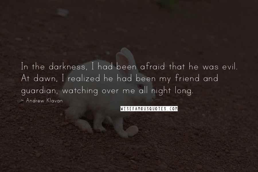 Andrew Klavan Quotes: In the darkness, I had been afraid that he was evil. At dawn, I realized he had been my friend and guardian, watching over me all night long.