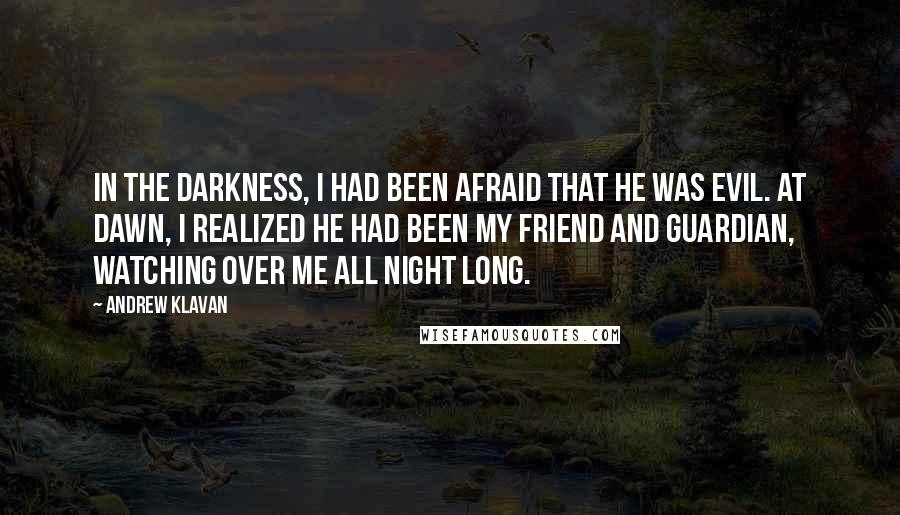 Andrew Klavan Quotes: In the darkness, I had been afraid that he was evil. At dawn, I realized he had been my friend and guardian, watching over me all night long.