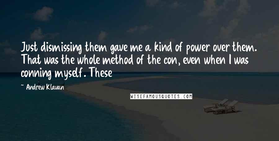 Andrew Klavan Quotes: Just dismissing them gave me a kind of power over them. That was the whole method of the con, even when I was conning myself. These