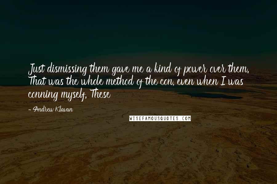 Andrew Klavan Quotes: Just dismissing them gave me a kind of power over them. That was the whole method of the con, even when I was conning myself. These