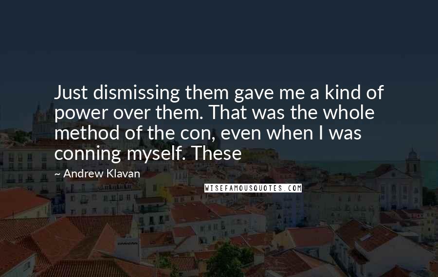 Andrew Klavan Quotes: Just dismissing them gave me a kind of power over them. That was the whole method of the con, even when I was conning myself. These