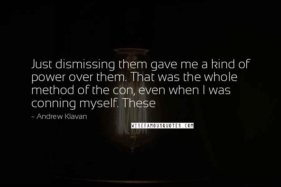 Andrew Klavan Quotes: Just dismissing them gave me a kind of power over them. That was the whole method of the con, even when I was conning myself. These