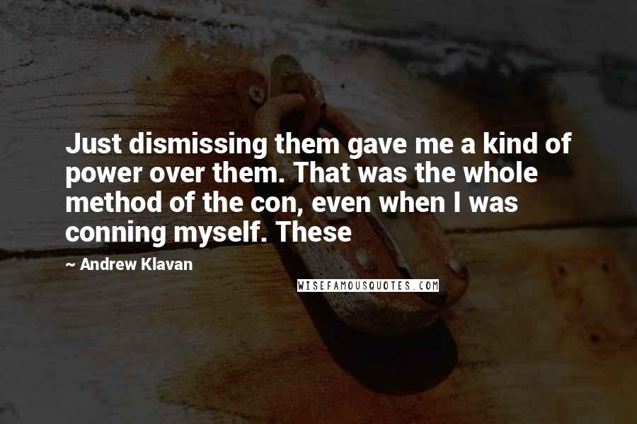 Andrew Klavan Quotes: Just dismissing them gave me a kind of power over them. That was the whole method of the con, even when I was conning myself. These