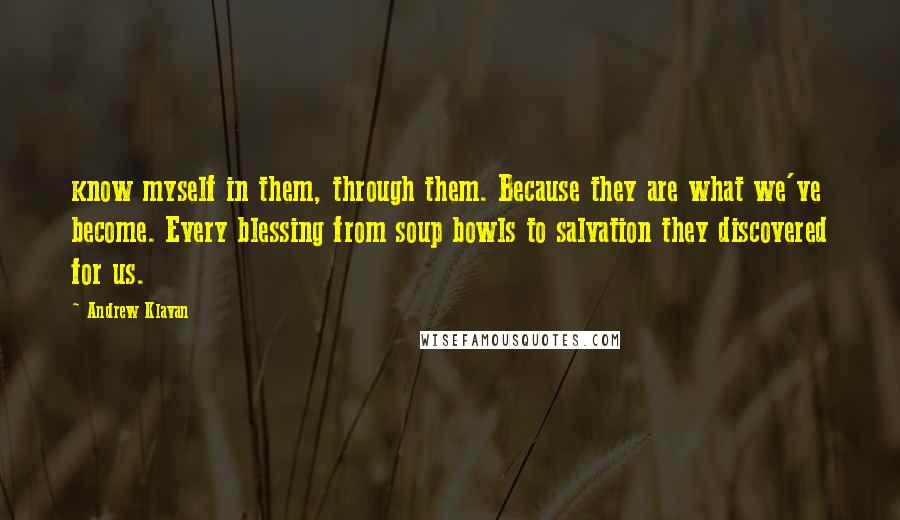 Andrew Klavan Quotes: know myself in them, through them. Because they are what we've become. Every blessing from soup bowls to salvation they discovered for us.