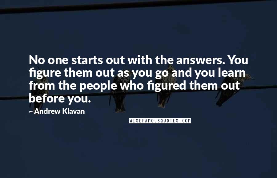Andrew Klavan Quotes: No one starts out with the answers. You figure them out as you go and you learn from the people who figured them out before you.
