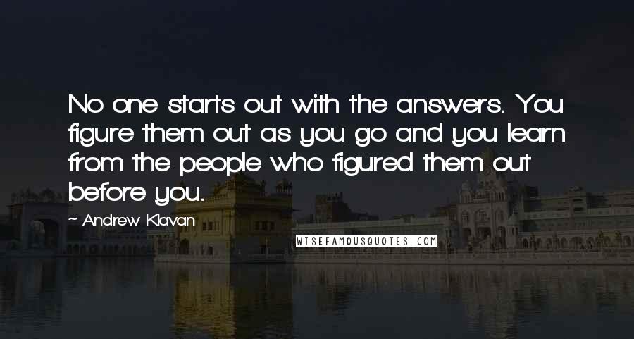 Andrew Klavan Quotes: No one starts out with the answers. You figure them out as you go and you learn from the people who figured them out before you.