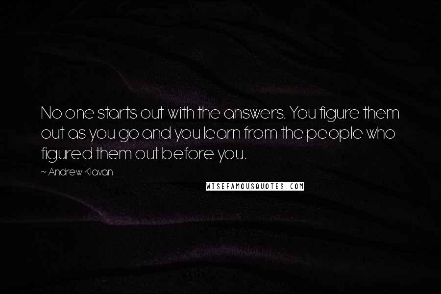 Andrew Klavan Quotes: No one starts out with the answers. You figure them out as you go and you learn from the people who figured them out before you.