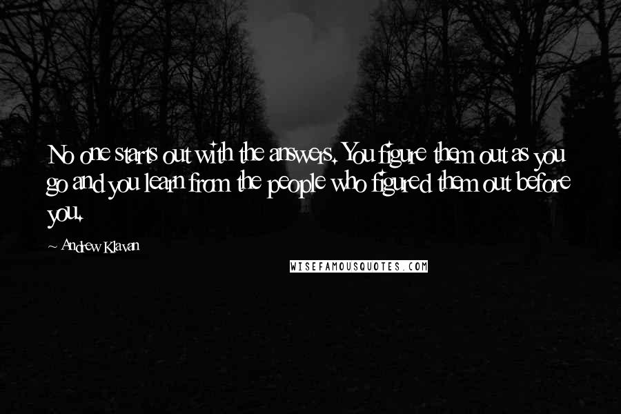 Andrew Klavan Quotes: No one starts out with the answers. You figure them out as you go and you learn from the people who figured them out before you.