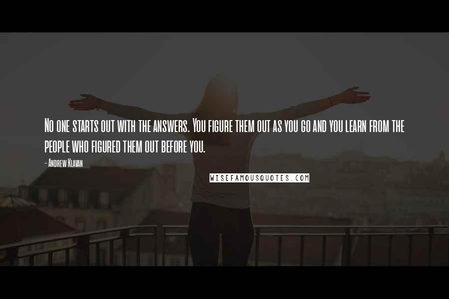 Andrew Klavan Quotes: No one starts out with the answers. You figure them out as you go and you learn from the people who figured them out before you.