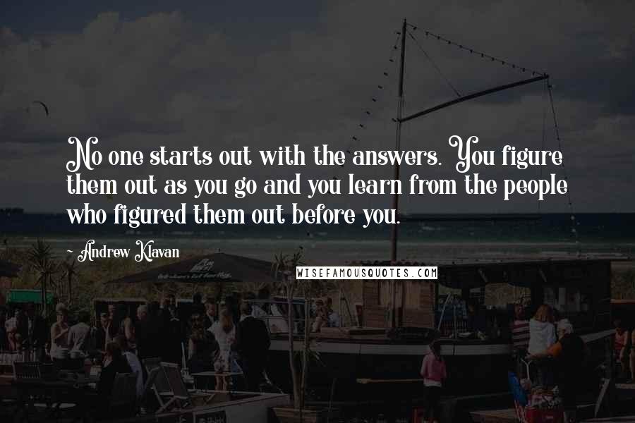 Andrew Klavan Quotes: No one starts out with the answers. You figure them out as you go and you learn from the people who figured them out before you.