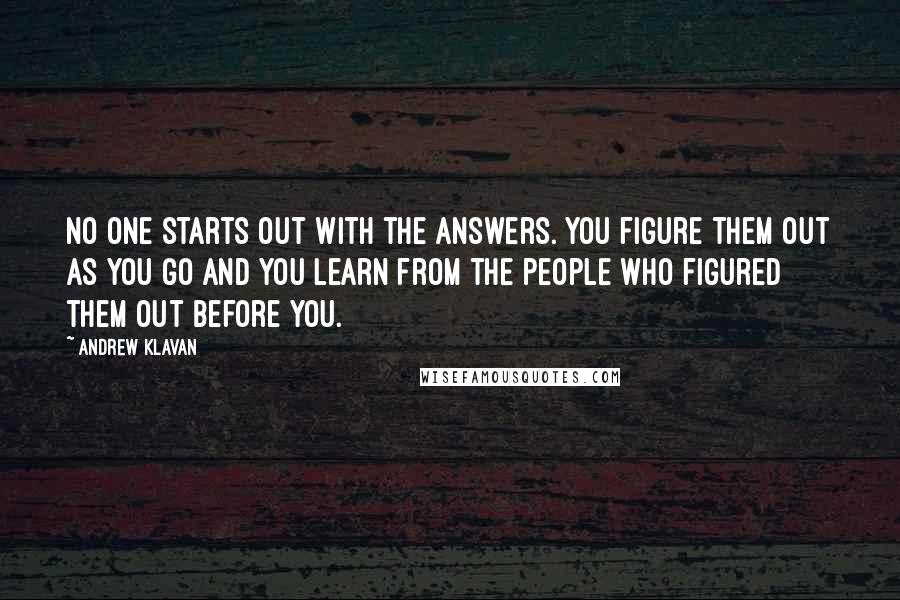 Andrew Klavan Quotes: No one starts out with the answers. You figure them out as you go and you learn from the people who figured them out before you.