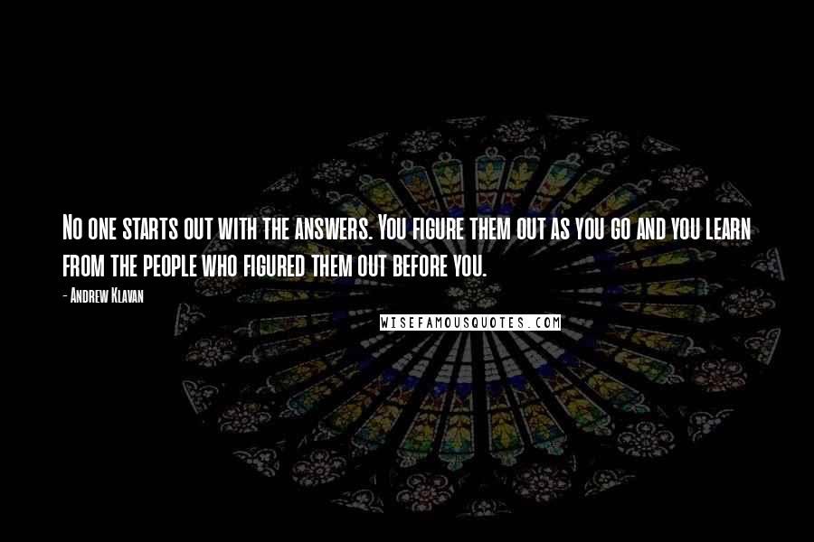 Andrew Klavan Quotes: No one starts out with the answers. You figure them out as you go and you learn from the people who figured them out before you.