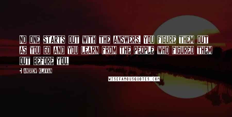 Andrew Klavan Quotes: No one starts out with the answers. You figure them out as you go and you learn from the people who figured them out before you.