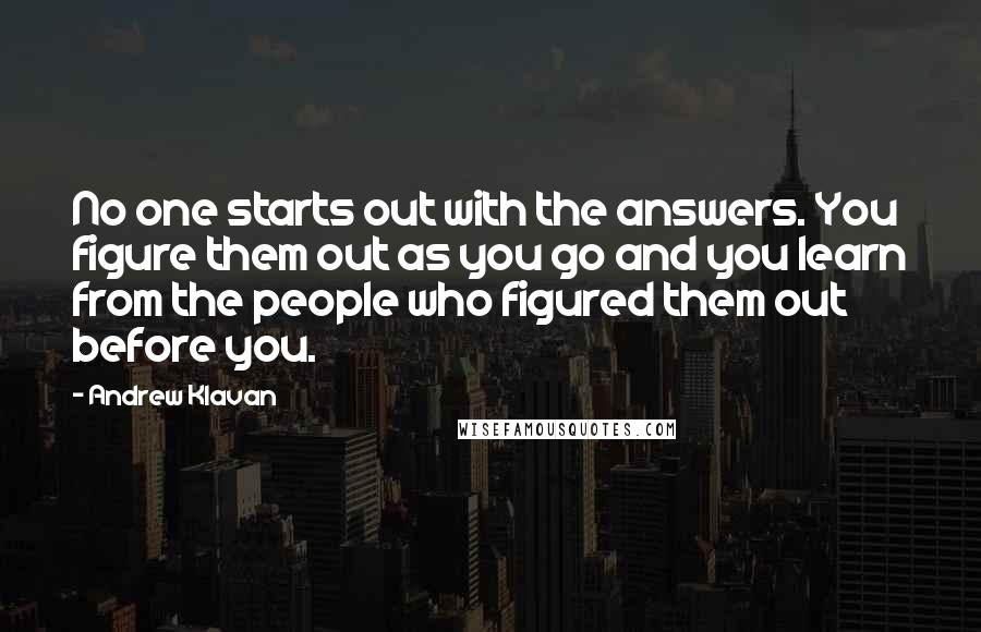 Andrew Klavan Quotes: No one starts out with the answers. You figure them out as you go and you learn from the people who figured them out before you.