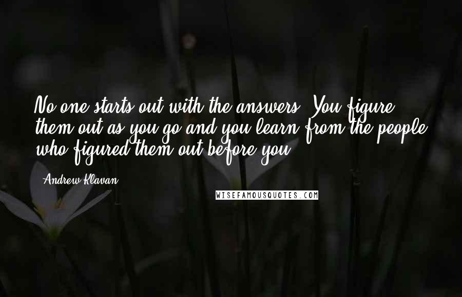 Andrew Klavan Quotes: No one starts out with the answers. You figure them out as you go and you learn from the people who figured them out before you.