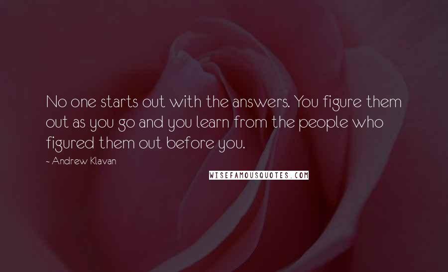 Andrew Klavan Quotes: No one starts out with the answers. You figure them out as you go and you learn from the people who figured them out before you.