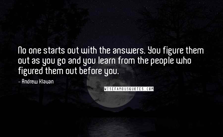 Andrew Klavan Quotes: No one starts out with the answers. You figure them out as you go and you learn from the people who figured them out before you.