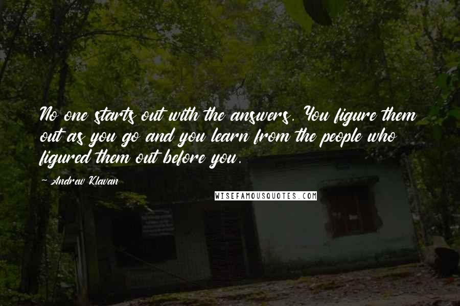 Andrew Klavan Quotes: No one starts out with the answers. You figure them out as you go and you learn from the people who figured them out before you.