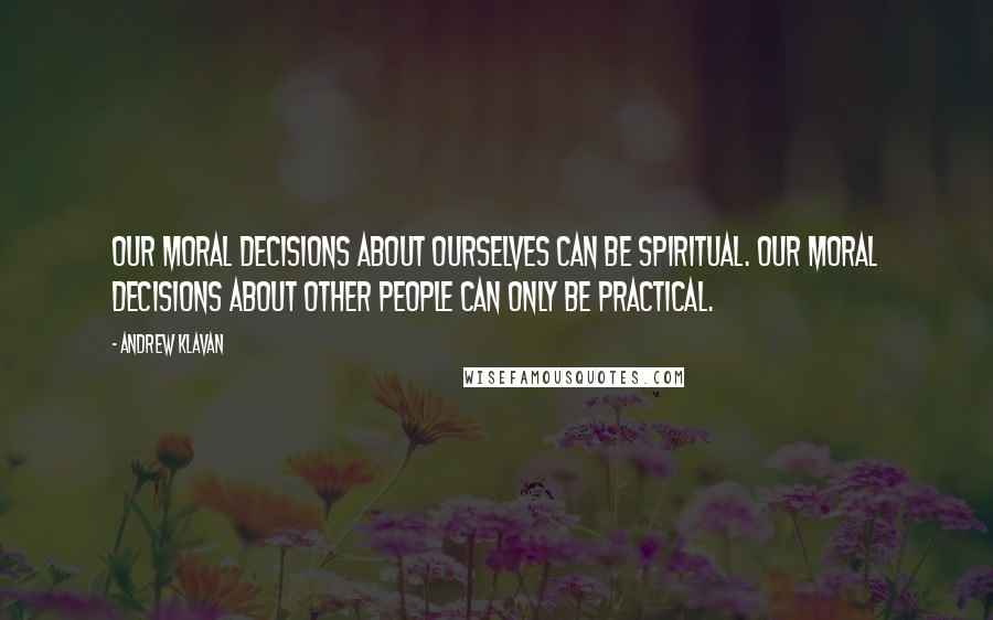 Andrew Klavan Quotes: Our moral decisions about ourselves can be spiritual. Our moral decisions about other people can only be practical.