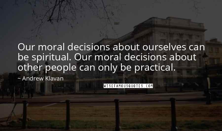 Andrew Klavan Quotes: Our moral decisions about ourselves can be spiritual. Our moral decisions about other people can only be practical.