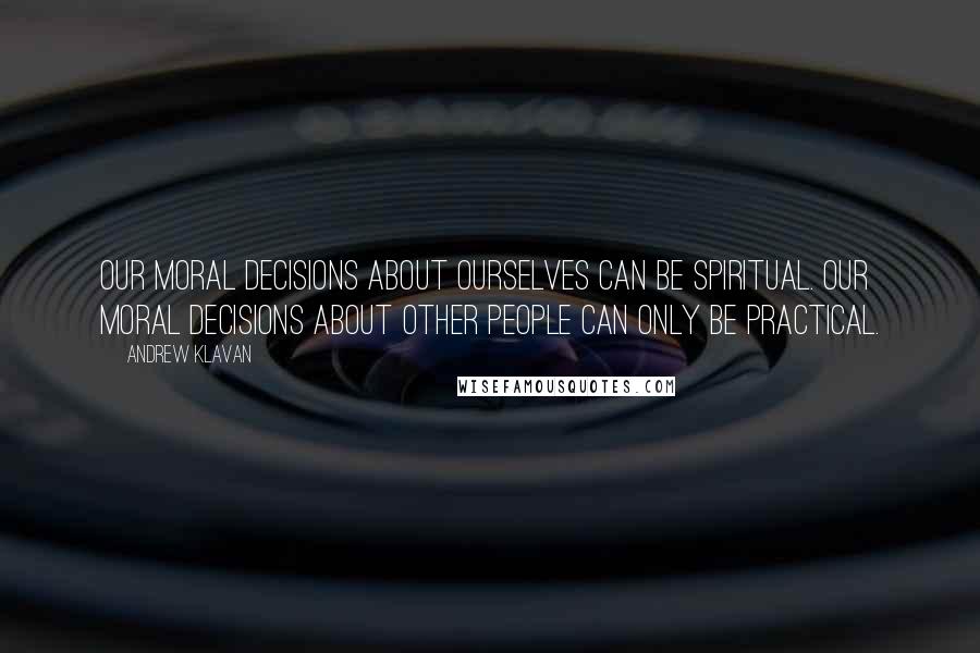 Andrew Klavan Quotes: Our moral decisions about ourselves can be spiritual. Our moral decisions about other people can only be practical.
