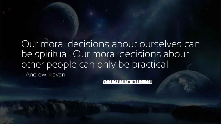 Andrew Klavan Quotes: Our moral decisions about ourselves can be spiritual. Our moral decisions about other people can only be practical.