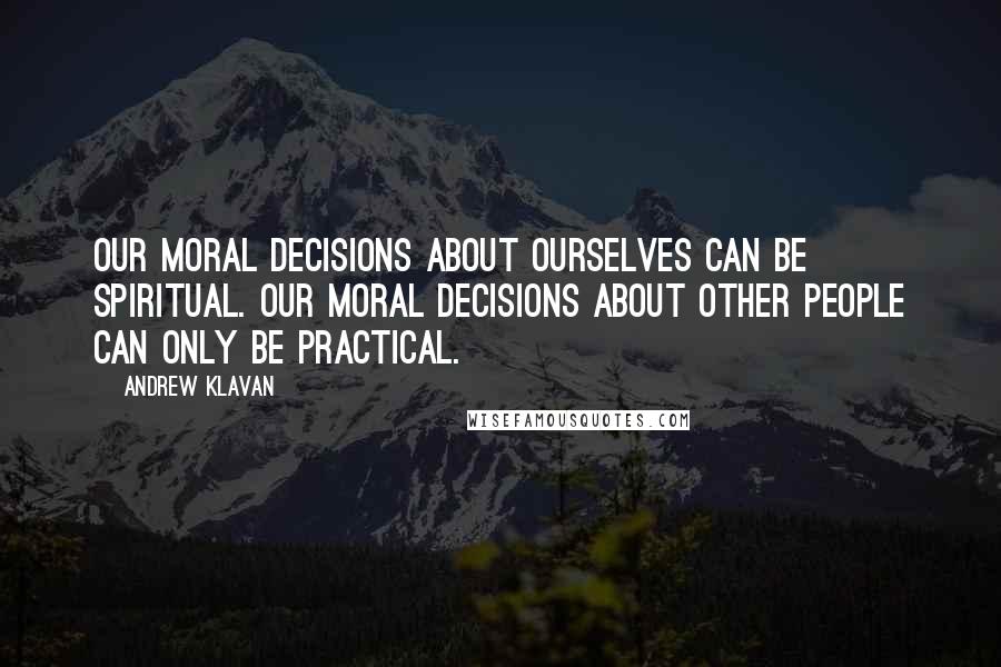 Andrew Klavan Quotes: Our moral decisions about ourselves can be spiritual. Our moral decisions about other people can only be practical.