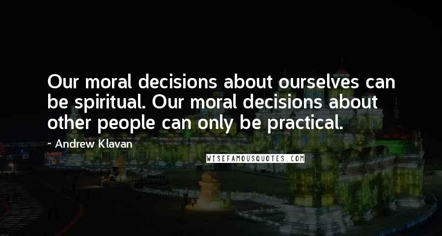 Andrew Klavan Quotes: Our moral decisions about ourselves can be spiritual. Our moral decisions about other people can only be practical.