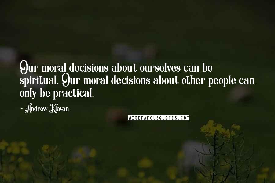 Andrew Klavan Quotes: Our moral decisions about ourselves can be spiritual. Our moral decisions about other people can only be practical.