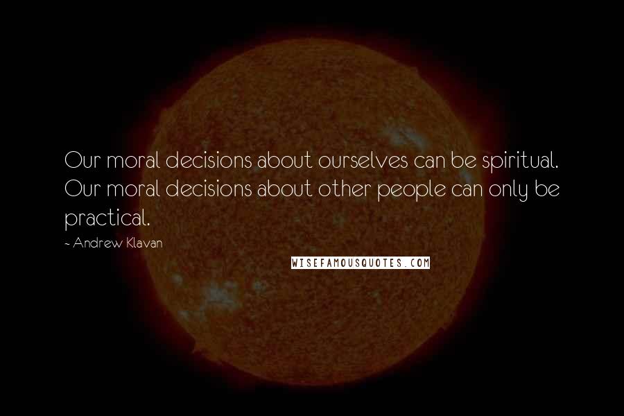 Andrew Klavan Quotes: Our moral decisions about ourselves can be spiritual. Our moral decisions about other people can only be practical.