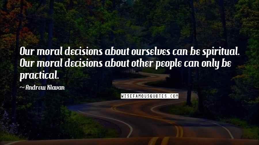 Andrew Klavan Quotes: Our moral decisions about ourselves can be spiritual. Our moral decisions about other people can only be practical.