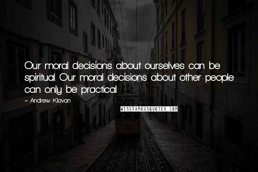 Andrew Klavan Quotes: Our moral decisions about ourselves can be spiritual. Our moral decisions about other people can only be practical.