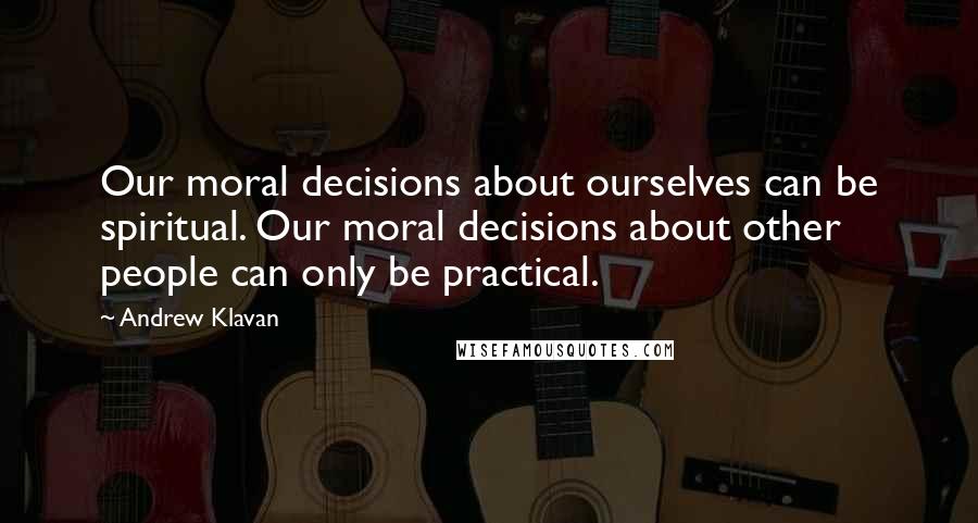 Andrew Klavan Quotes: Our moral decisions about ourselves can be spiritual. Our moral decisions about other people can only be practical.