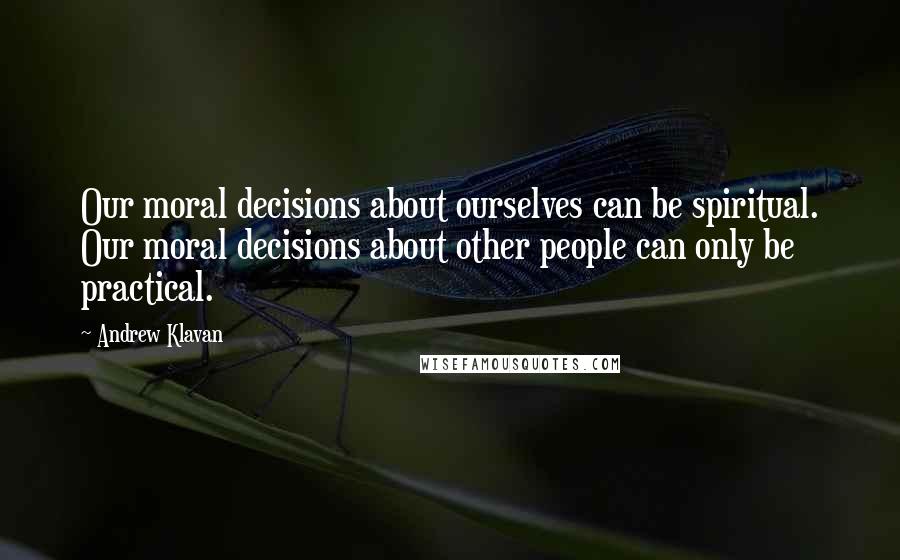 Andrew Klavan Quotes: Our moral decisions about ourselves can be spiritual. Our moral decisions about other people can only be practical.