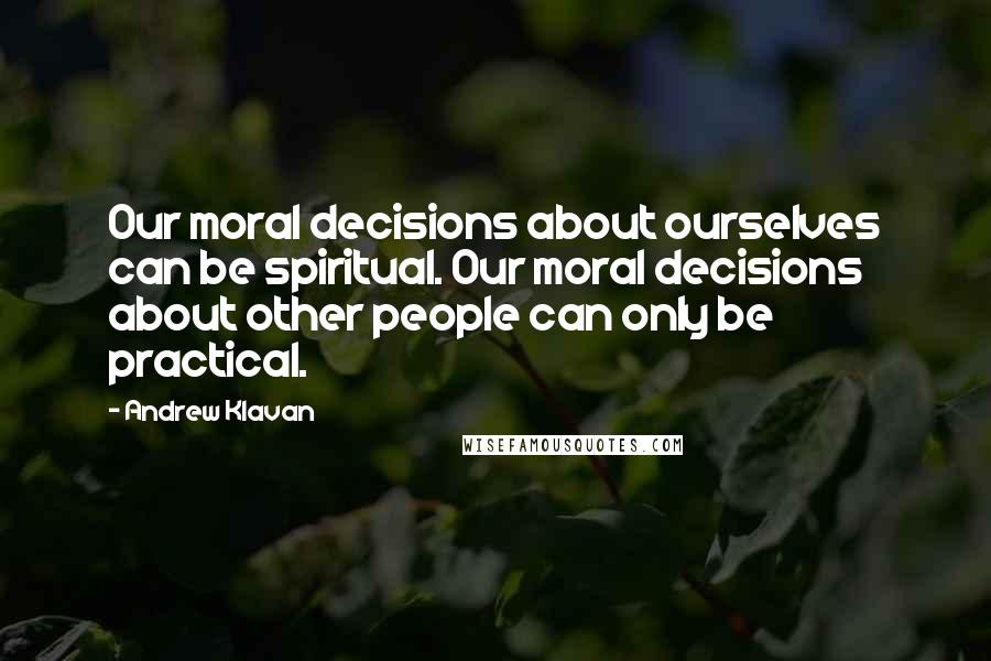 Andrew Klavan Quotes: Our moral decisions about ourselves can be spiritual. Our moral decisions about other people can only be practical.